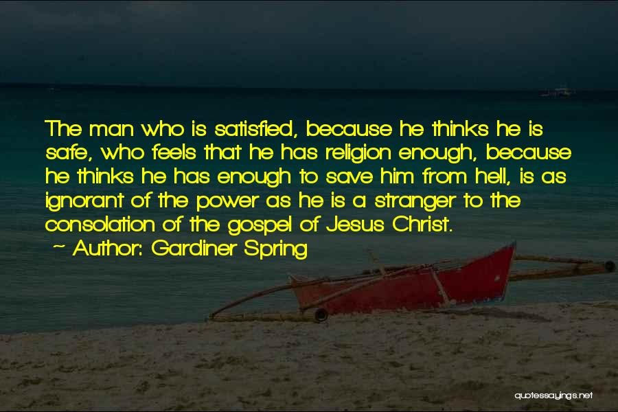 Gardiner Spring Quotes: The Man Who Is Satisfied, Because He Thinks He Is Safe, Who Feels That He Has Religion Enough, Because He