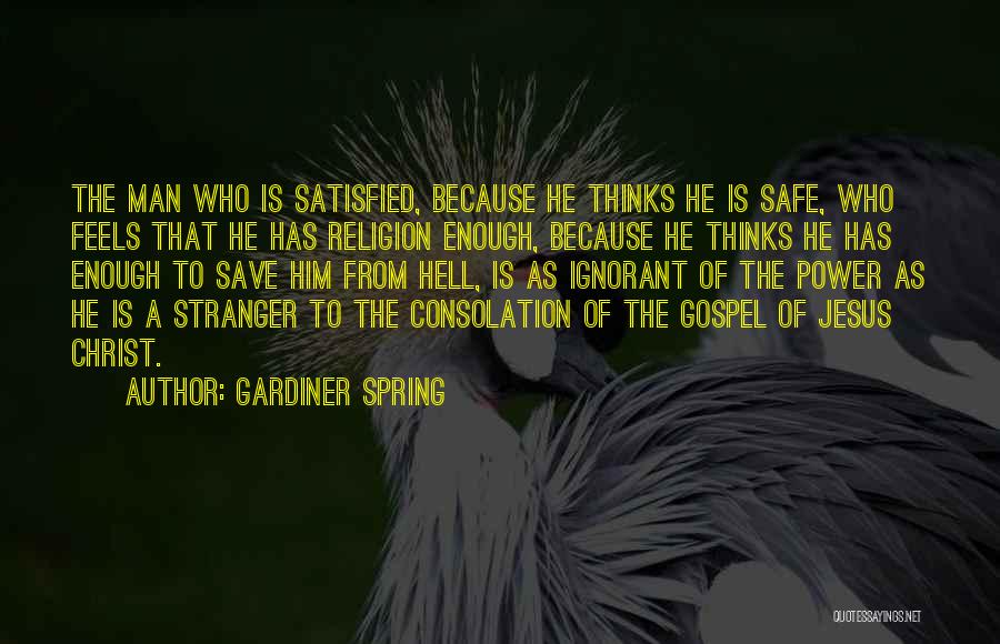 Gardiner Spring Quotes: The Man Who Is Satisfied, Because He Thinks He Is Safe, Who Feels That He Has Religion Enough, Because He