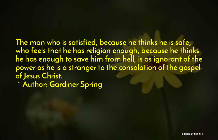 Gardiner Spring Quotes: The Man Who Is Satisfied, Because He Thinks He Is Safe, Who Feels That He Has Religion Enough, Because He