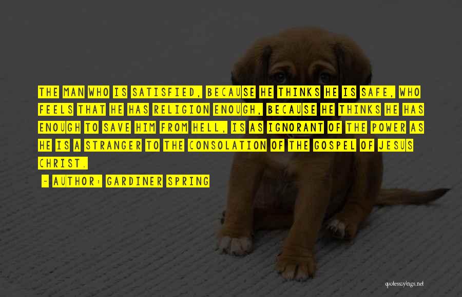 Gardiner Spring Quotes: The Man Who Is Satisfied, Because He Thinks He Is Safe, Who Feels That He Has Religion Enough, Because He