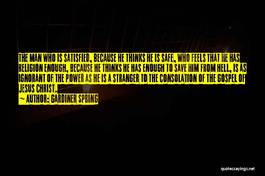 Gardiner Spring Quotes: The Man Who Is Satisfied, Because He Thinks He Is Safe, Who Feels That He Has Religion Enough, Because He