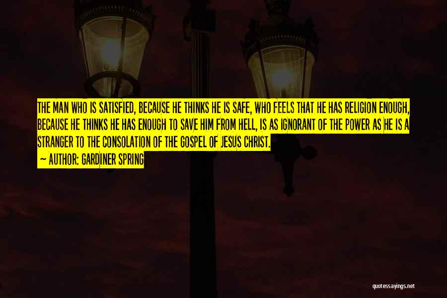 Gardiner Spring Quotes: The Man Who Is Satisfied, Because He Thinks He Is Safe, Who Feels That He Has Religion Enough, Because He