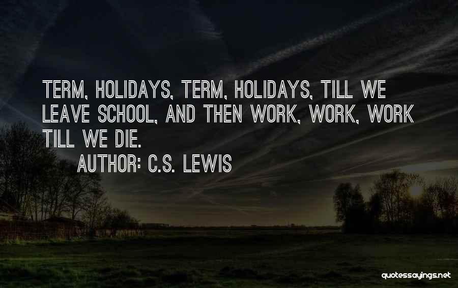 C.S. Lewis Quotes: Term, Holidays, Term, Holidays, Till We Leave School, And Then Work, Work, Work Till We Die.