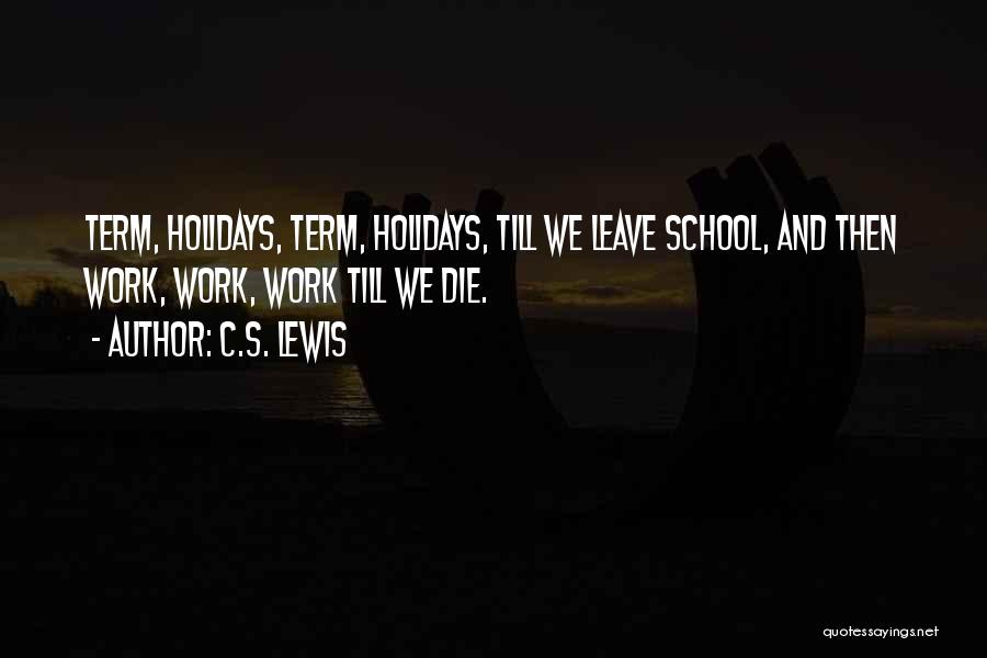 C.S. Lewis Quotes: Term, Holidays, Term, Holidays, Till We Leave School, And Then Work, Work, Work Till We Die.