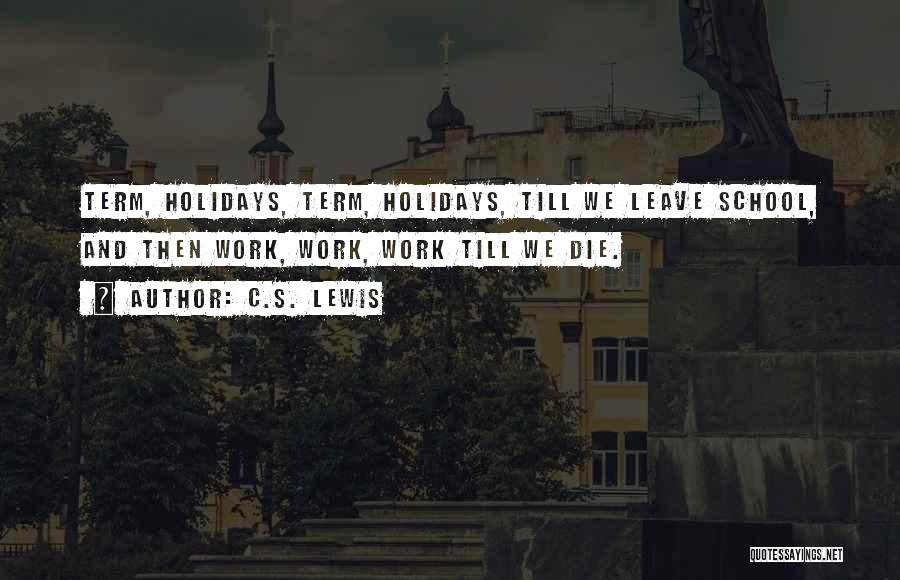 C.S. Lewis Quotes: Term, Holidays, Term, Holidays, Till We Leave School, And Then Work, Work, Work Till We Die.