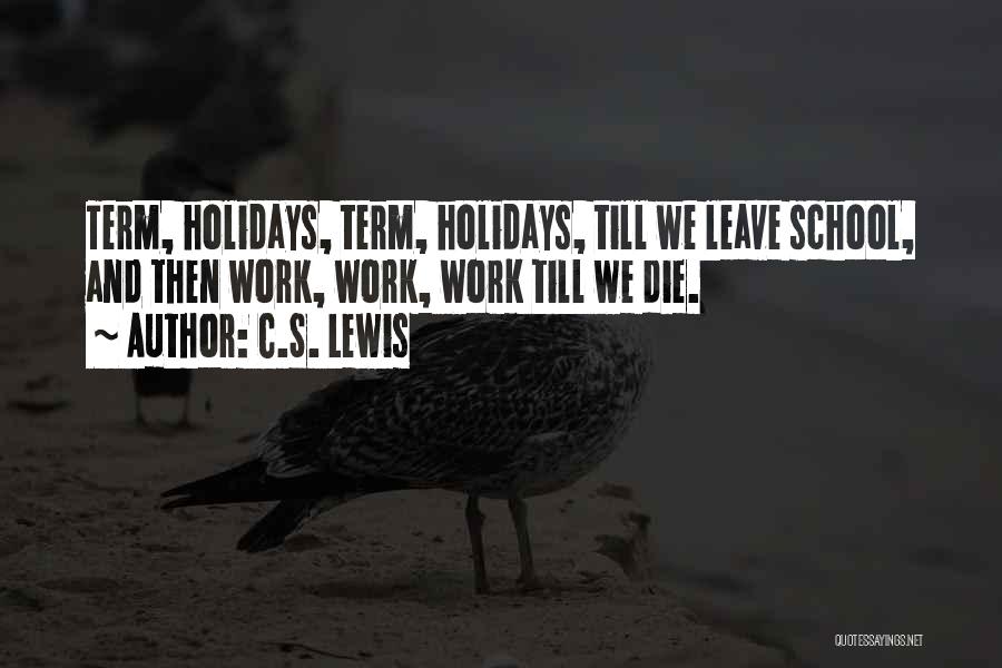 C.S. Lewis Quotes: Term, Holidays, Term, Holidays, Till We Leave School, And Then Work, Work, Work Till We Die.