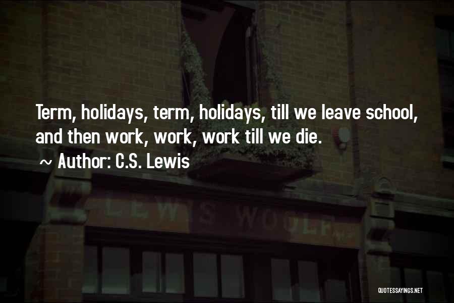 C.S. Lewis Quotes: Term, Holidays, Term, Holidays, Till We Leave School, And Then Work, Work, Work Till We Die.