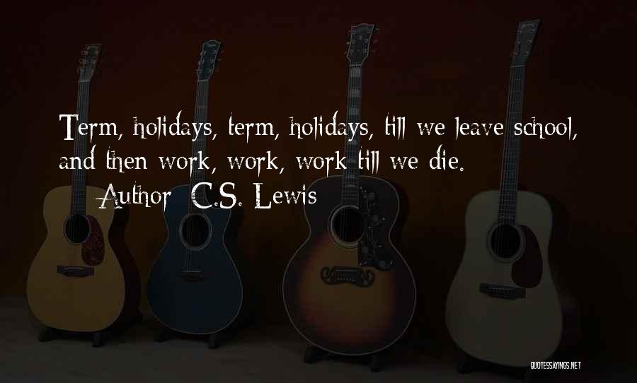 C.S. Lewis Quotes: Term, Holidays, Term, Holidays, Till We Leave School, And Then Work, Work, Work Till We Die.