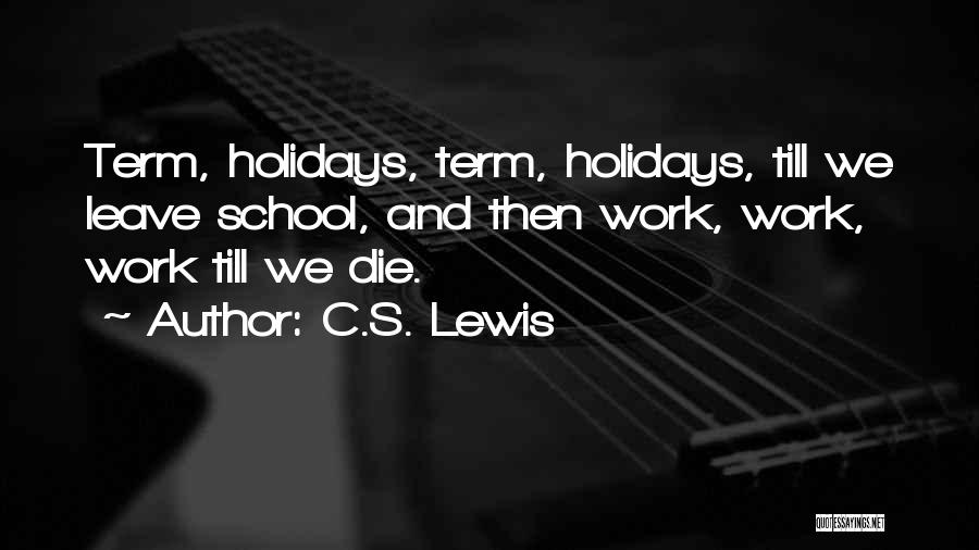 C.S. Lewis Quotes: Term, Holidays, Term, Holidays, Till We Leave School, And Then Work, Work, Work Till We Die.