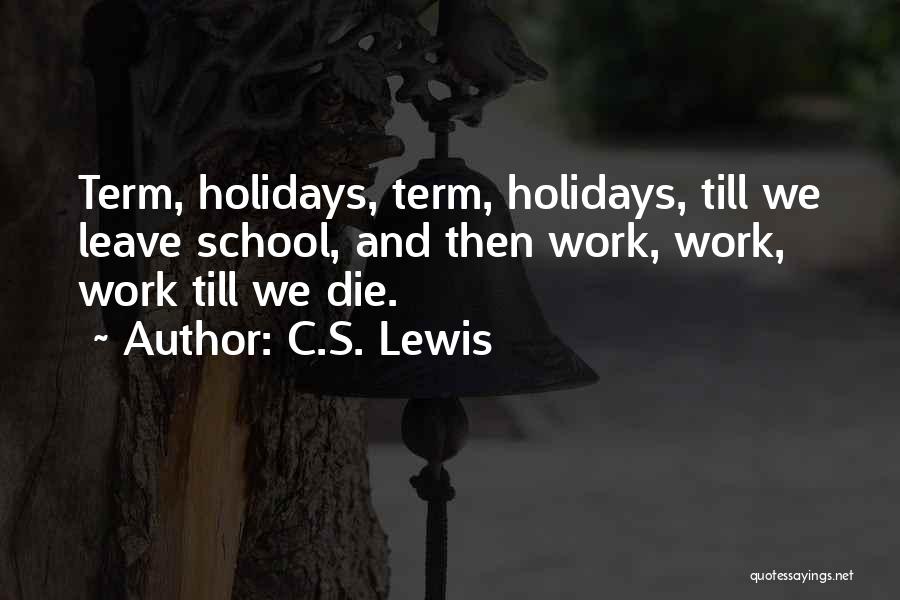 C.S. Lewis Quotes: Term, Holidays, Term, Holidays, Till We Leave School, And Then Work, Work, Work Till We Die.