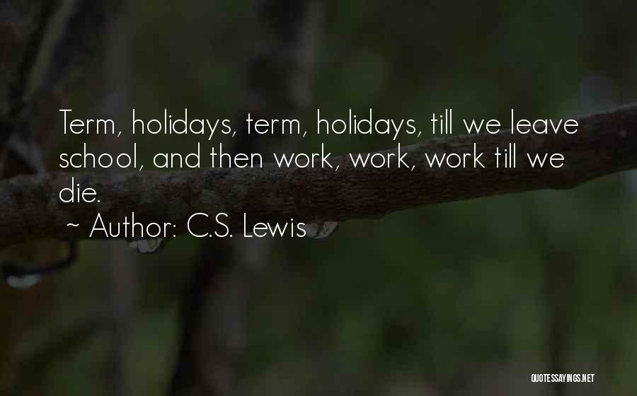 C.S. Lewis Quotes: Term, Holidays, Term, Holidays, Till We Leave School, And Then Work, Work, Work Till We Die.