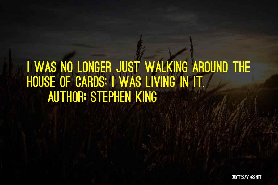 Stephen King Quotes: I Was No Longer Just Walking Around The House Of Cards; I Was Living In It.