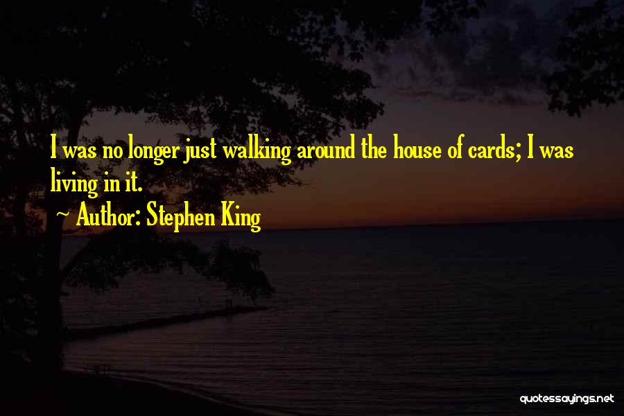 Stephen King Quotes: I Was No Longer Just Walking Around The House Of Cards; I Was Living In It.