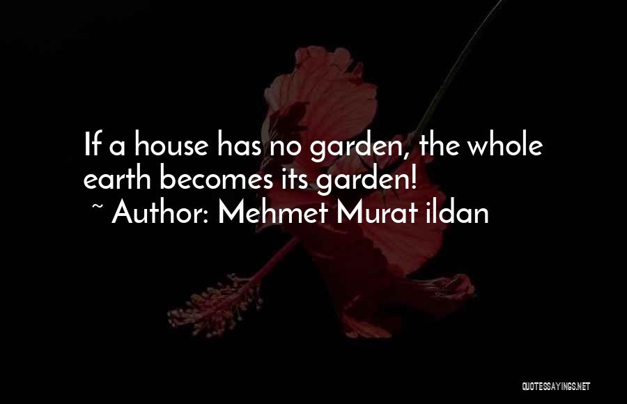 Mehmet Murat Ildan Quotes: If A House Has No Garden, The Whole Earth Becomes Its Garden!