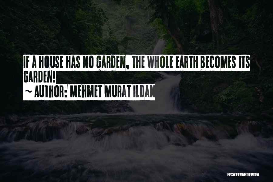 Mehmet Murat Ildan Quotes: If A House Has No Garden, The Whole Earth Becomes Its Garden!