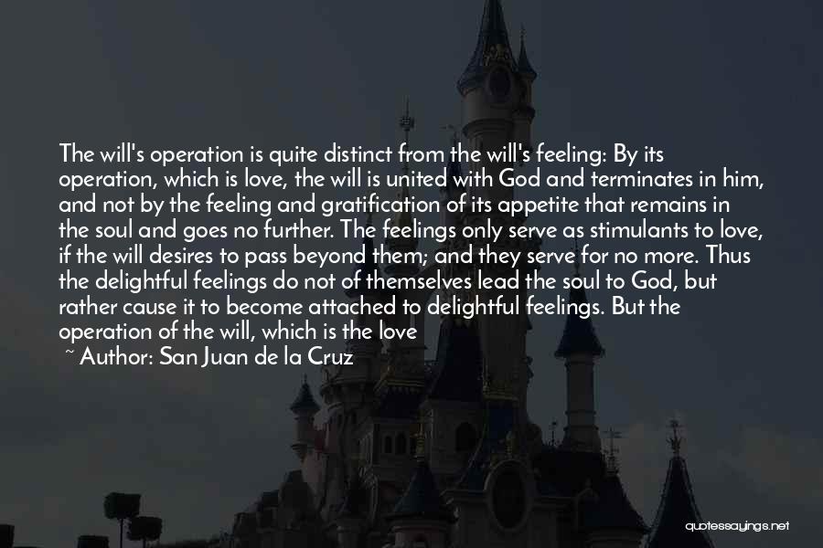 San Juan De La Cruz Quotes: The Will's Operation Is Quite Distinct From The Will's Feeling: By Its Operation, Which Is Love, The Will Is United