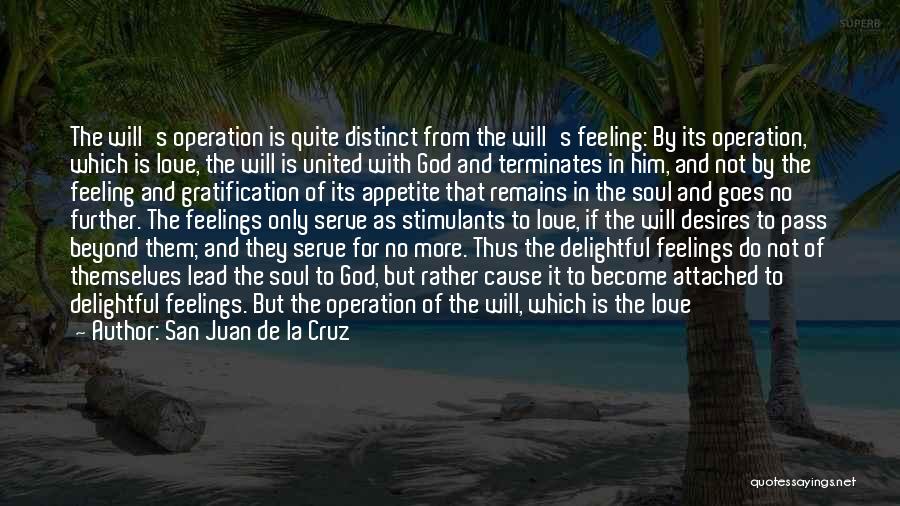 San Juan De La Cruz Quotes: The Will's Operation Is Quite Distinct From The Will's Feeling: By Its Operation, Which Is Love, The Will Is United