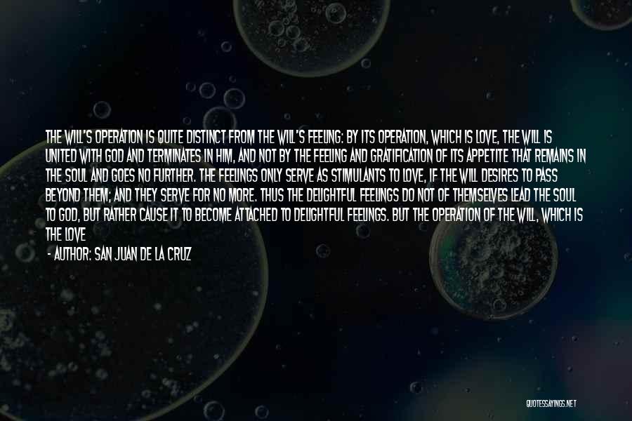San Juan De La Cruz Quotes: The Will's Operation Is Quite Distinct From The Will's Feeling: By Its Operation, Which Is Love, The Will Is United