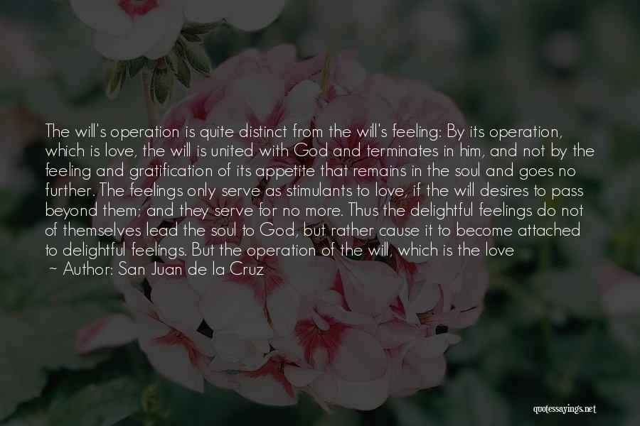 San Juan De La Cruz Quotes: The Will's Operation Is Quite Distinct From The Will's Feeling: By Its Operation, Which Is Love, The Will Is United