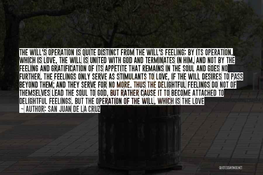 San Juan De La Cruz Quotes: The Will's Operation Is Quite Distinct From The Will's Feeling: By Its Operation, Which Is Love, The Will Is United