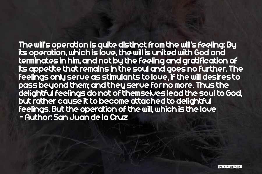 San Juan De La Cruz Quotes: The Will's Operation Is Quite Distinct From The Will's Feeling: By Its Operation, Which Is Love, The Will Is United