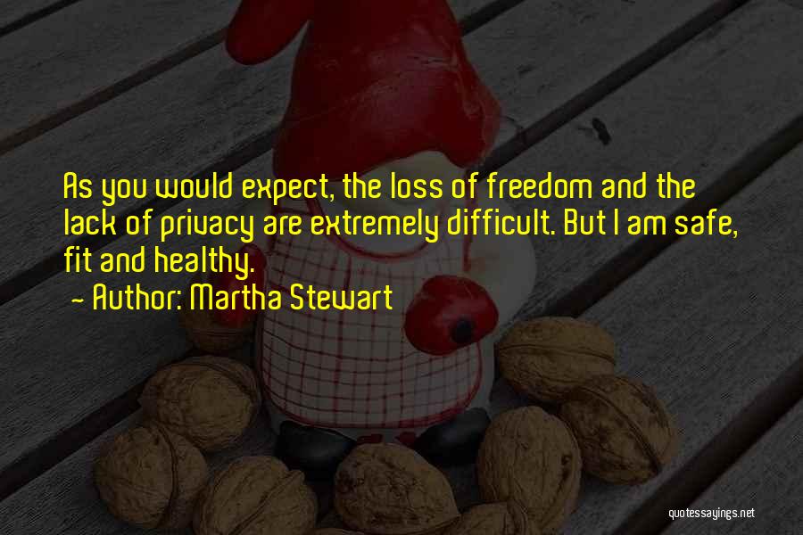 Martha Stewart Quotes: As You Would Expect, The Loss Of Freedom And The Lack Of Privacy Are Extremely Difficult. But I Am Safe,
