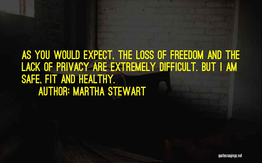 Martha Stewart Quotes: As You Would Expect, The Loss Of Freedom And The Lack Of Privacy Are Extremely Difficult. But I Am Safe,