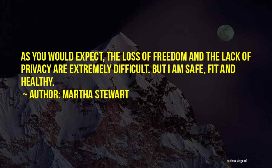 Martha Stewart Quotes: As You Would Expect, The Loss Of Freedom And The Lack Of Privacy Are Extremely Difficult. But I Am Safe,