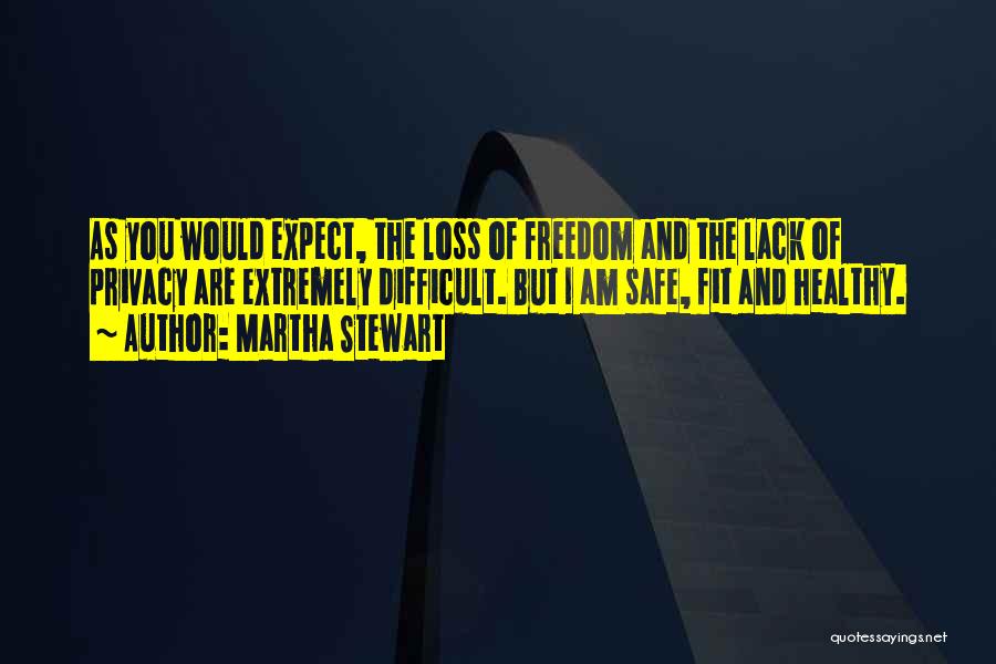 Martha Stewart Quotes: As You Would Expect, The Loss Of Freedom And The Lack Of Privacy Are Extremely Difficult. But I Am Safe,