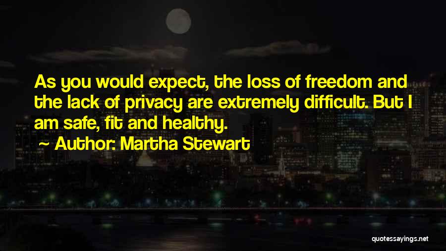 Martha Stewart Quotes: As You Would Expect, The Loss Of Freedom And The Lack Of Privacy Are Extremely Difficult. But I Am Safe,
