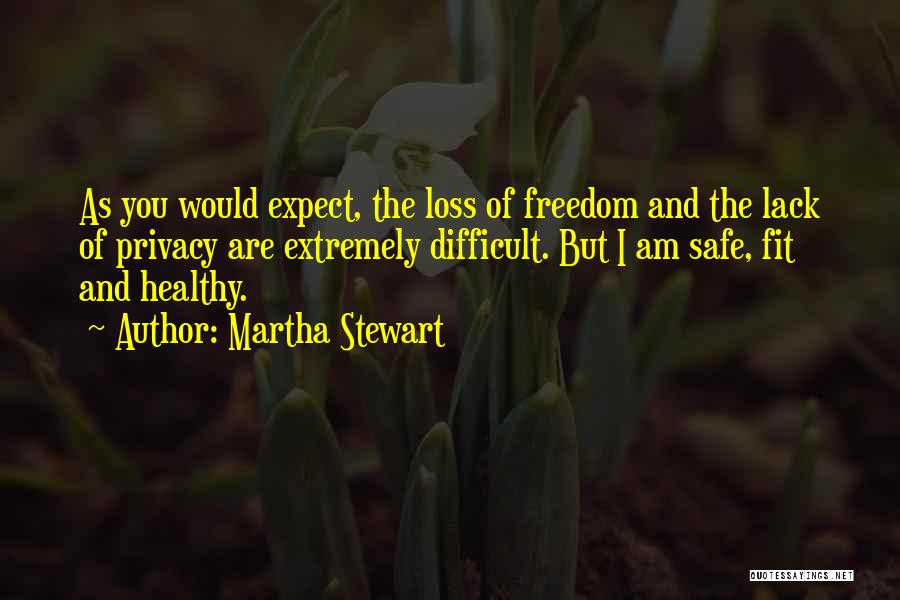 Martha Stewart Quotes: As You Would Expect, The Loss Of Freedom And The Lack Of Privacy Are Extremely Difficult. But I Am Safe,