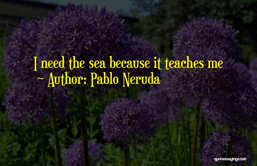 Pablo Neruda Quotes: I Need The Sea Because It Teaches Me