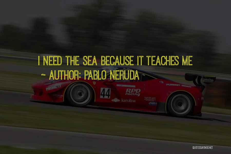 Pablo Neruda Quotes: I Need The Sea Because It Teaches Me