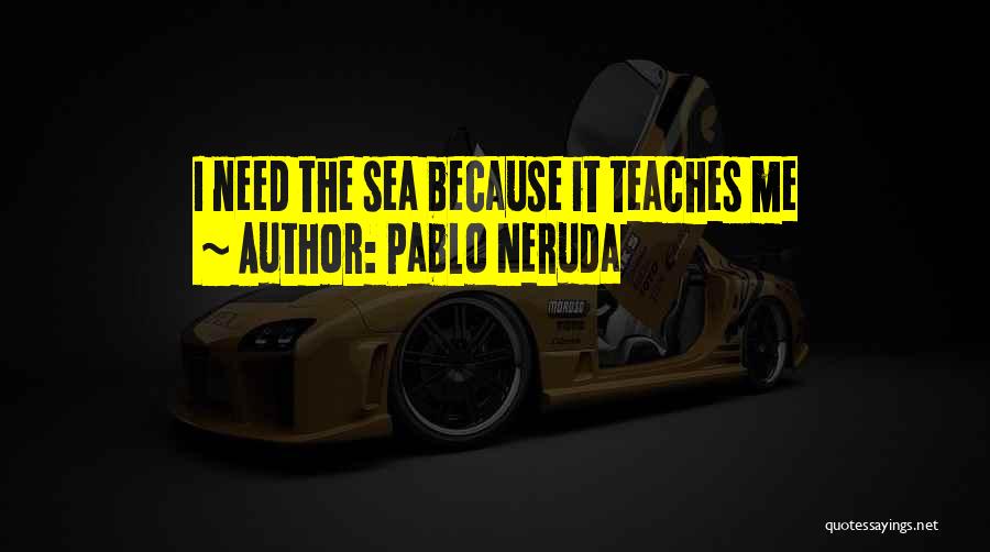 Pablo Neruda Quotes: I Need The Sea Because It Teaches Me