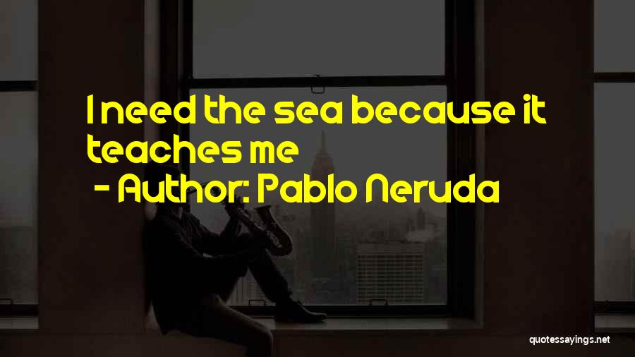 Pablo Neruda Quotes: I Need The Sea Because It Teaches Me