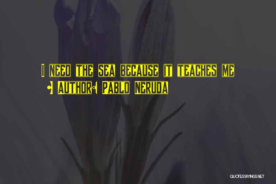 Pablo Neruda Quotes: I Need The Sea Because It Teaches Me