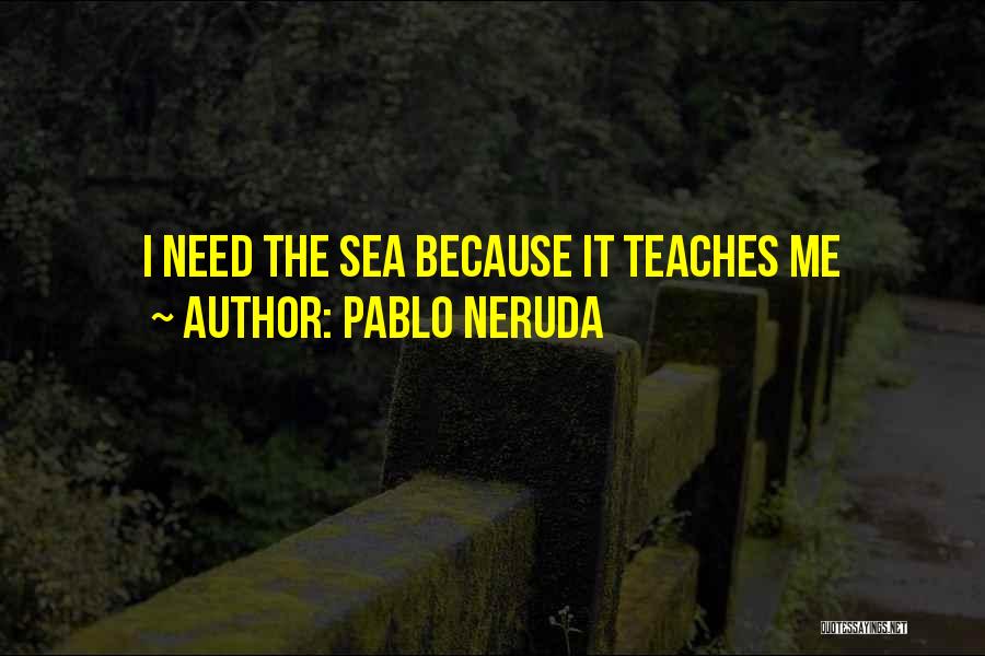 Pablo Neruda Quotes: I Need The Sea Because It Teaches Me