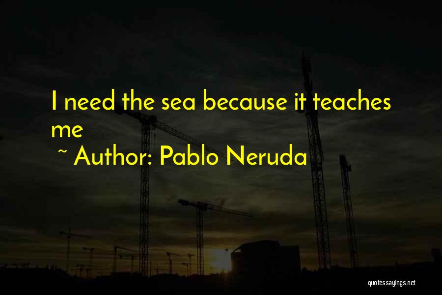 Pablo Neruda Quotes: I Need The Sea Because It Teaches Me