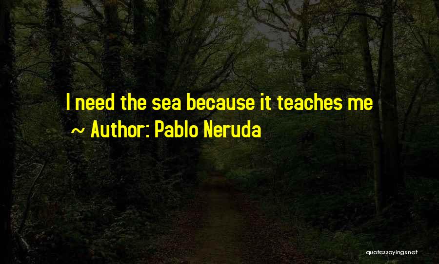 Pablo Neruda Quotes: I Need The Sea Because It Teaches Me