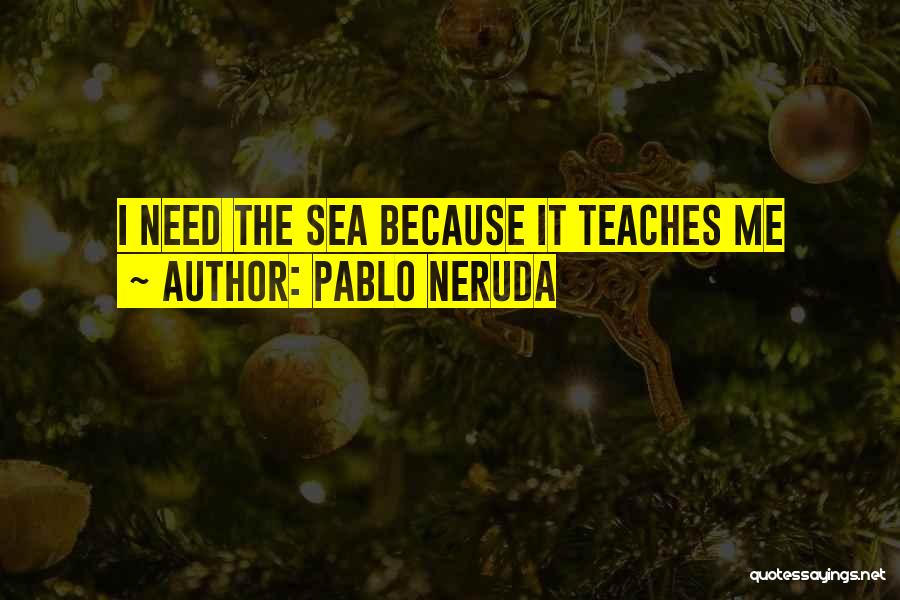 Pablo Neruda Quotes: I Need The Sea Because It Teaches Me