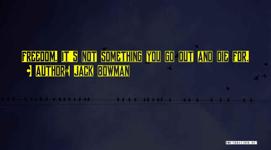 Jack Bowman Quotes: Freedom. It's Not Something You Go Out And Die For.