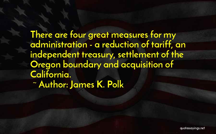 James K. Polk Quotes: There Are Four Great Measures For My Administration - A Reduction Of Tariff, An Independent Treasury, Settlement Of The Oregon