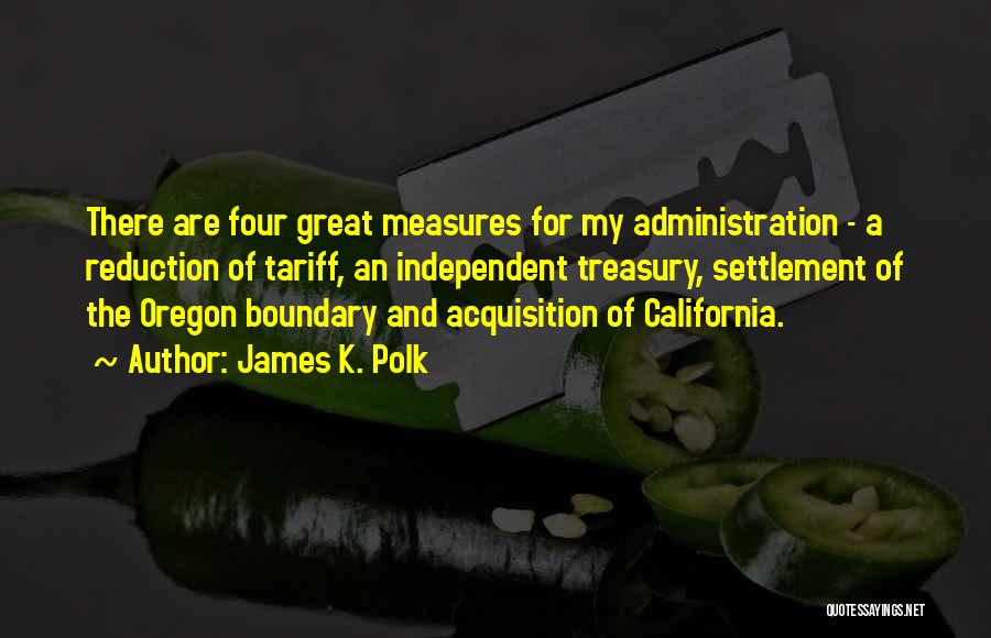 James K. Polk Quotes: There Are Four Great Measures For My Administration - A Reduction Of Tariff, An Independent Treasury, Settlement Of The Oregon