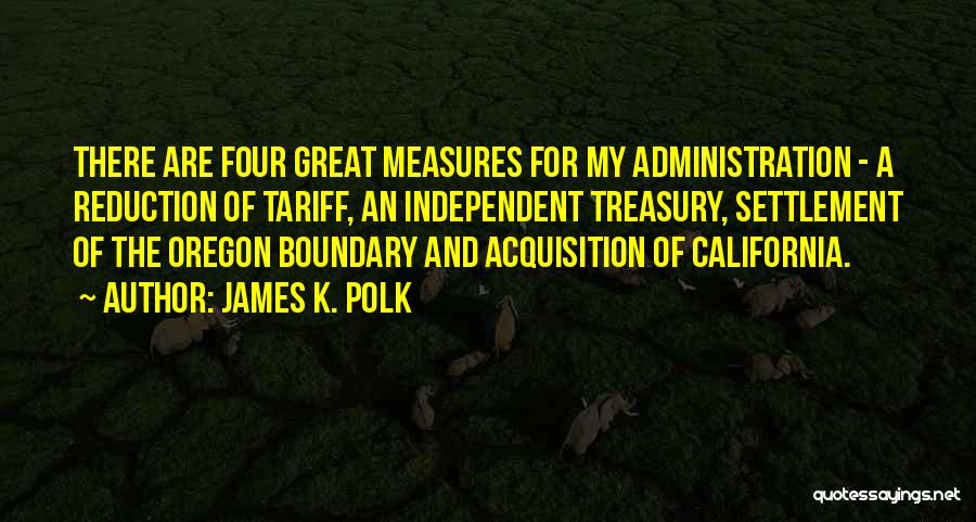 James K. Polk Quotes: There Are Four Great Measures For My Administration - A Reduction Of Tariff, An Independent Treasury, Settlement Of The Oregon