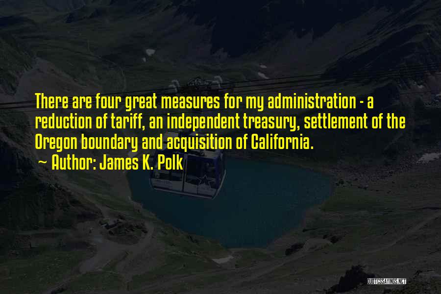 James K. Polk Quotes: There Are Four Great Measures For My Administration - A Reduction Of Tariff, An Independent Treasury, Settlement Of The Oregon