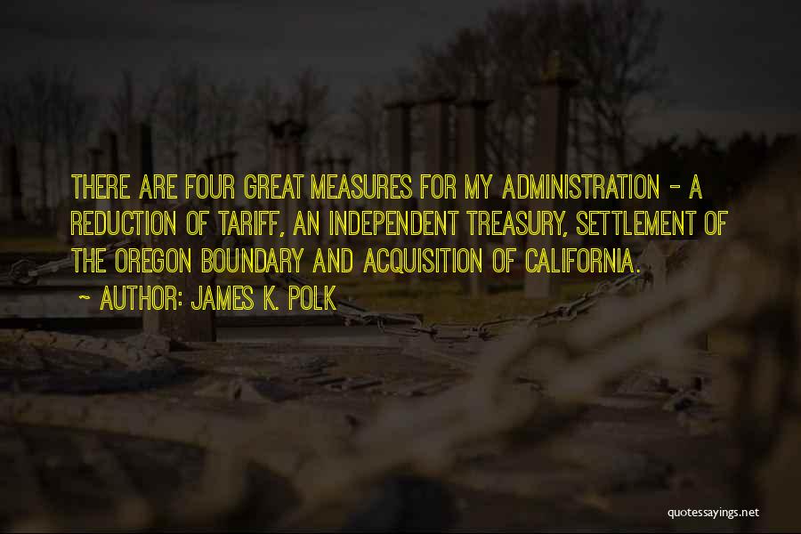 James K. Polk Quotes: There Are Four Great Measures For My Administration - A Reduction Of Tariff, An Independent Treasury, Settlement Of The Oregon