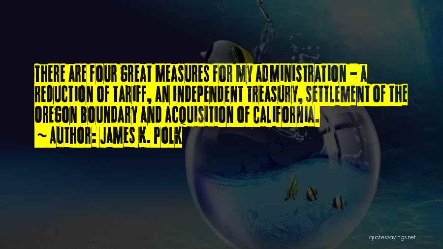 James K. Polk Quotes: There Are Four Great Measures For My Administration - A Reduction Of Tariff, An Independent Treasury, Settlement Of The Oregon