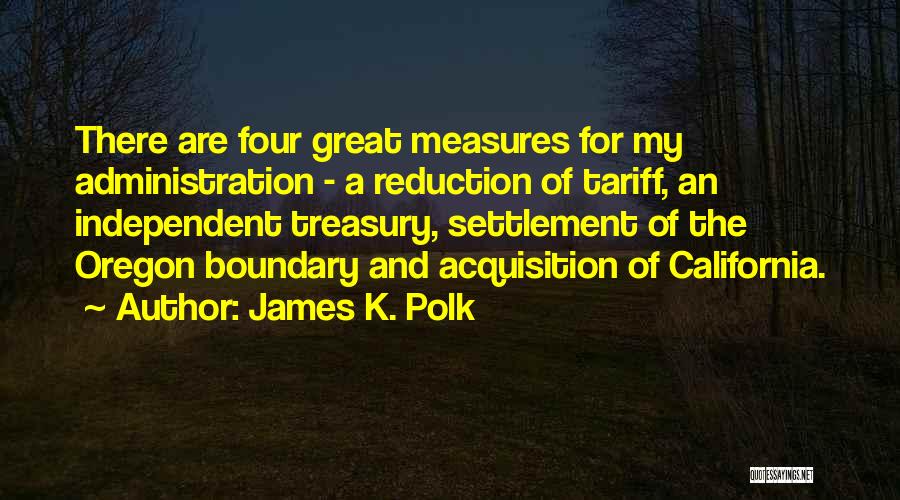 James K. Polk Quotes: There Are Four Great Measures For My Administration - A Reduction Of Tariff, An Independent Treasury, Settlement Of The Oregon