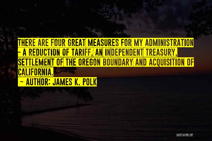 James K. Polk Quotes: There Are Four Great Measures For My Administration - A Reduction Of Tariff, An Independent Treasury, Settlement Of The Oregon