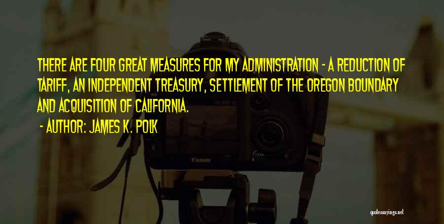 James K. Polk Quotes: There Are Four Great Measures For My Administration - A Reduction Of Tariff, An Independent Treasury, Settlement Of The Oregon